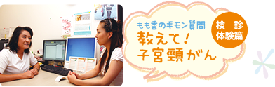 もも香のギモン質問　教えて！子宮頸がん　検診体験篇