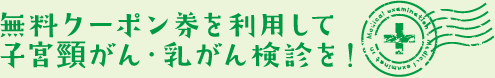 無料クーポン券を利用して 子宮頸がん・乳がん検診を! 無料クーポン券を利用して 子宮頸がん・乳がん検診を!